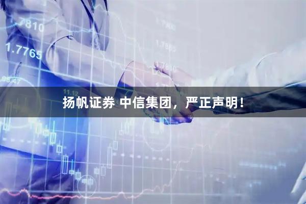 扬帆证券 中信集团，严正声明！