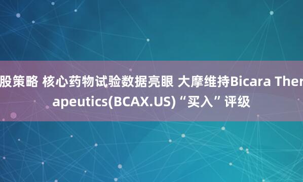 股策略 核心药物试验数据亮眼 大摩维持Bicara Therapeutics(BCAX.US)“买入”评级