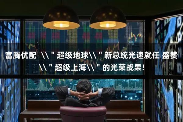 富腾优配  \＂超级地球\＂新总统光速就任 盛赞\＂超级上海\＂的光荣战果!