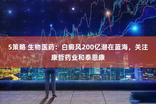 5策略 生物医药：白癜风200亿潜在蓝海，关注康哲药业和泰恩康