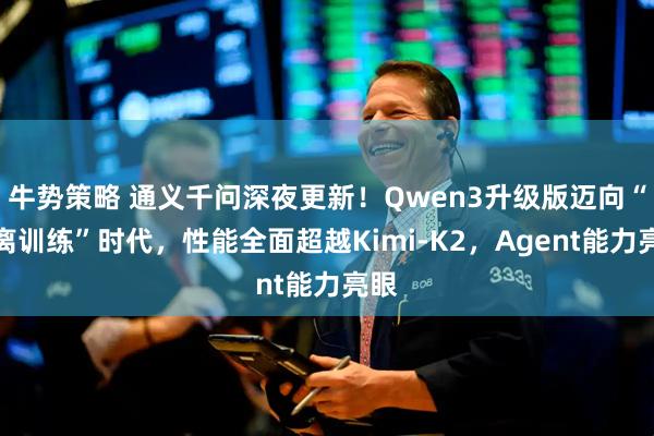 牛势策略 通义千问深夜更新！Qwen3升级版迈向“分离训练”时代，性能全面超越Kimi-K2，Agent能力亮眼