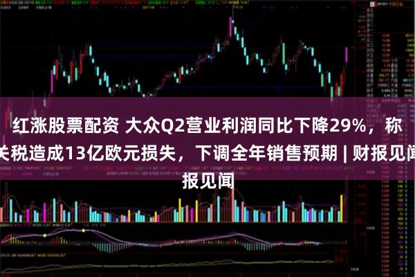 红涨股票配资 大众Q2营业利润同比下降29%，称关税造成13亿欧元损失，下调全年销售预期 | 财报见闻