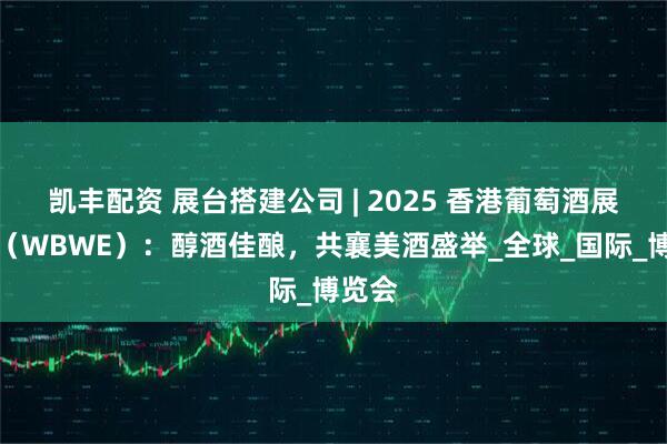 凯丰配资 展台搭建公司 | 2025 香港葡萄酒展览会（WBWE）：醇酒佳酿，共襄美酒盛举_全球_国际_博览会