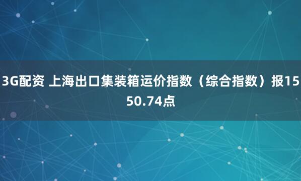 3G配资 上海出口集装箱运价指数（综合指数）报1550.74点