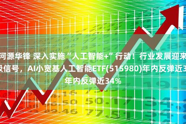 河源华锋 深入实施“人工智能+”行动！行业发展迎来积极信号，AI小宽基人工智能ETF(515980)年内反弹近34%