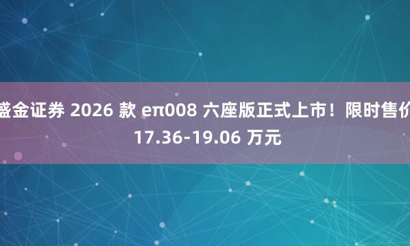 盛金证券 2026 款 eπ008 六座版正式上市！限时售价 17.36-19.06 万元