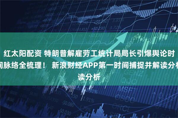 红太阳配资 特朗普解雇劳工统计局局长引爆舆论时间脉络全梳理！ 新浪财经APP第一时间捕捉并解读分析