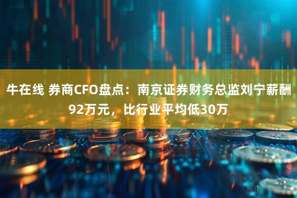 牛在线 券商CFO盘点：南京证券财务总监刘宁薪酬92万元，比行业平均低30万