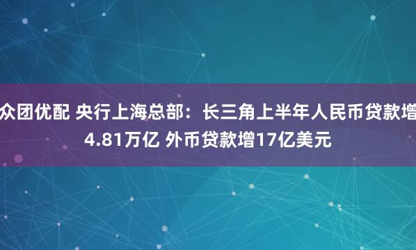 众团优配 央行上海总部：长三角上半年人民币贷款增4.81万亿 外币贷款增17亿美元