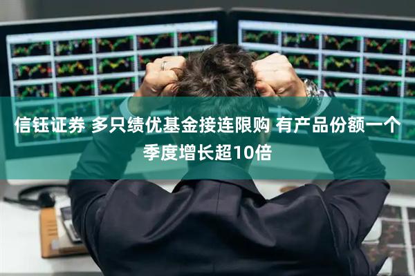 信钰证券 多只绩优基金接连限购 有产品份额一个季度增长超10倍