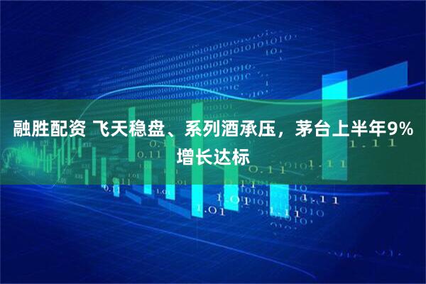 融胜配资 飞天稳盘、系列酒承压，茅台上半年9%增长达标