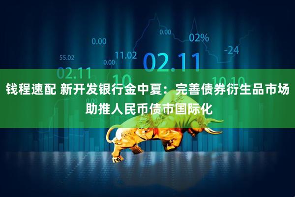 钱程速配 新开发银行金中夏：完善债券衍生品市场 助推人民币债市国际化