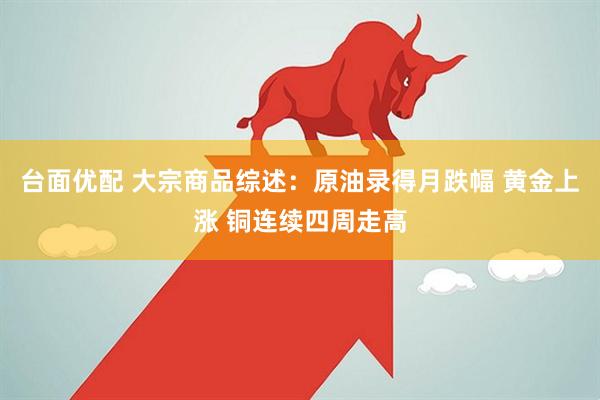台面优配 大宗商品综述：原油录得月跌幅 黄金上涨 铜连续四周走高
