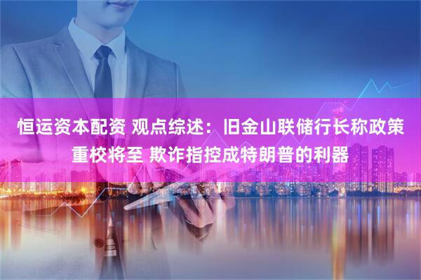 恒运资本配资 观点综述：旧金山联储行长称政策重校将至 欺诈指控成特朗普的利器