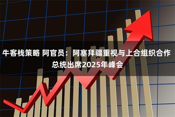 牛客栈策略 阿官员：阿塞拜疆重视与上合组织合作 总统出席2025年峰会
