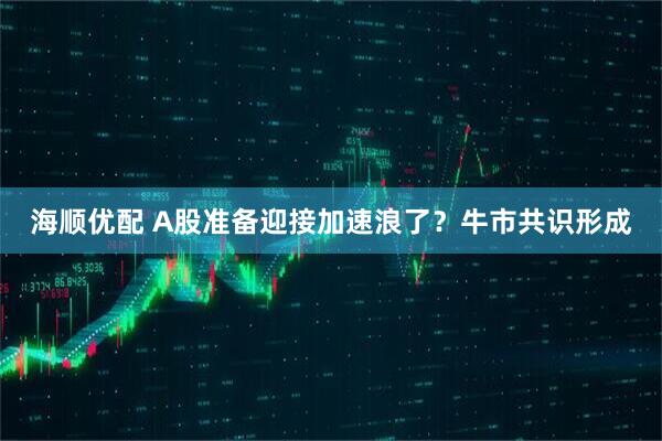 海顺优配 A股准备迎接加速浪了？牛市共识形成