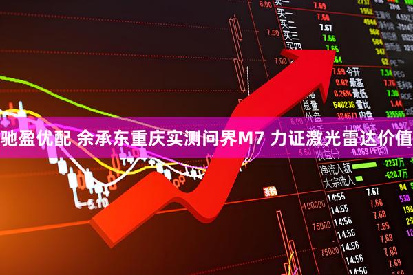 驰盈优配 余承东重庆实测问界M7 力证激光雷达价值