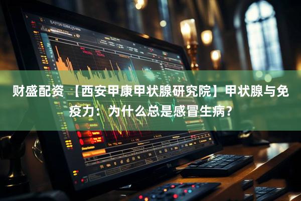 财盛配资 【西安甲康甲状腺研究院】甲状腺与免疫力：为什么总是感冒生病？