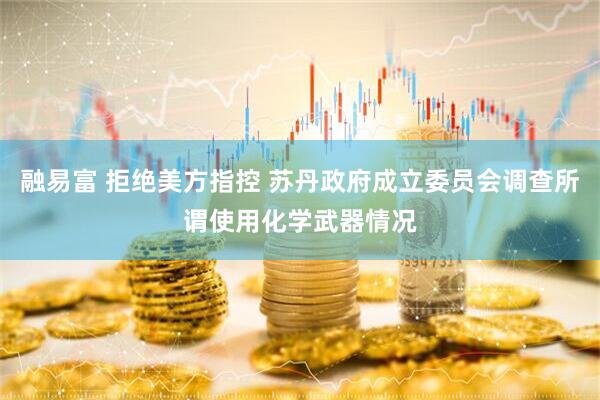 融易富 拒绝美方指控 苏丹政府成立委员会调查所谓使用化学武器情况