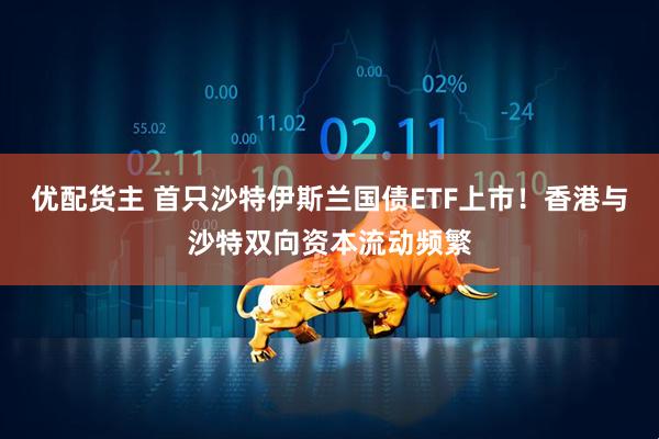 优配货主 首只沙特伊斯兰国债ETF上市！香港与沙特双向资本流动频繁