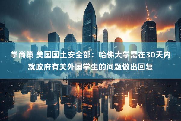 掌尚策 美国国土安全部：哈佛大学需在30天内就政府有关外国学生的问题做出回复