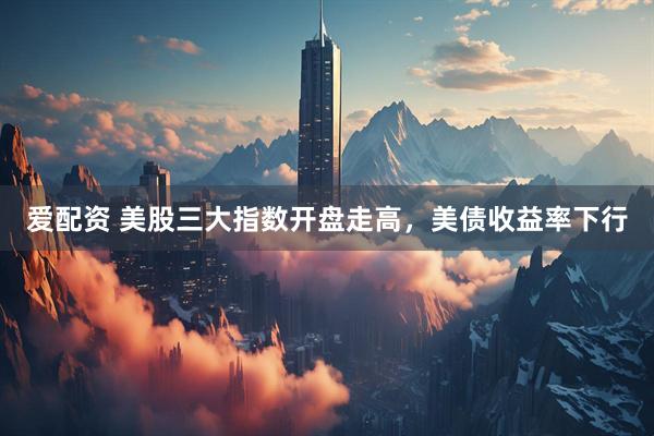 爱配资 美股三大指数开盘走高，美债收益率下行