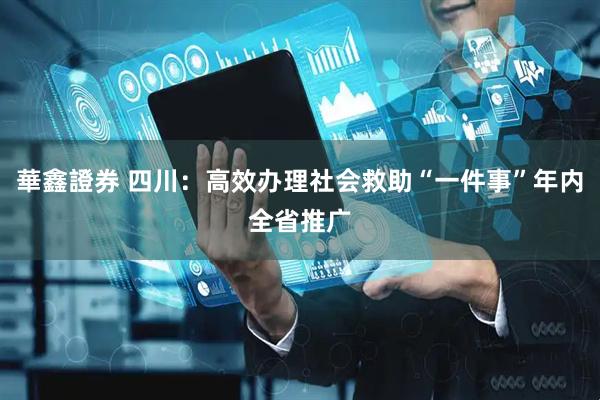 華鑫證券 四川：高效办理社会救助“一件事”年内全省推广