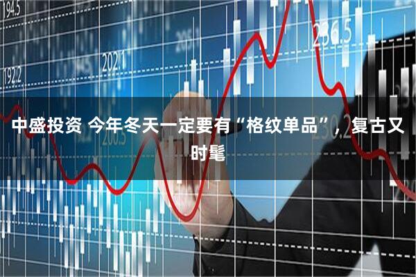 中盛投资 今年冬天一定要有“格纹单品”，复古又时髦