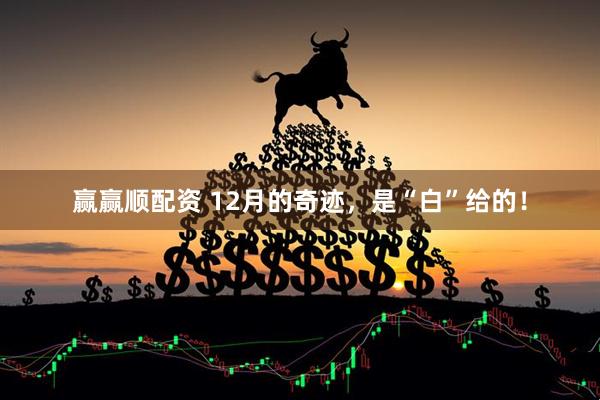 赢赢顺配资 12月的奇迹，是“白”给的！