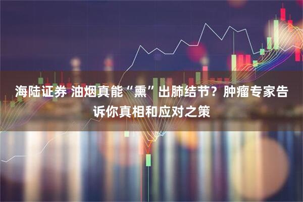 海陆证券 油烟真能“熏”出肺结节？肿瘤专家告诉你真相和应对之策