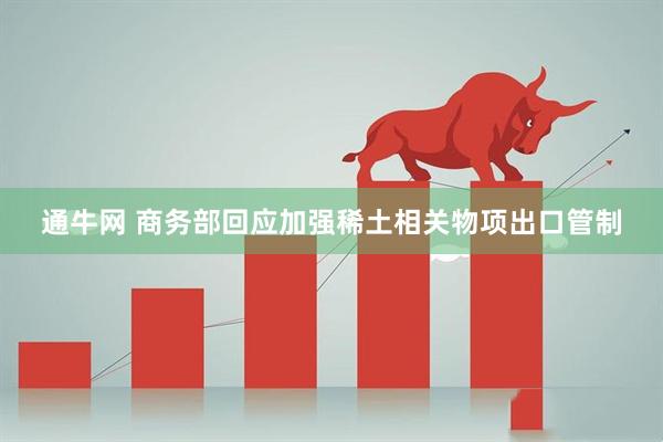 通牛网 商务部回应加强稀土相关物项出口管制