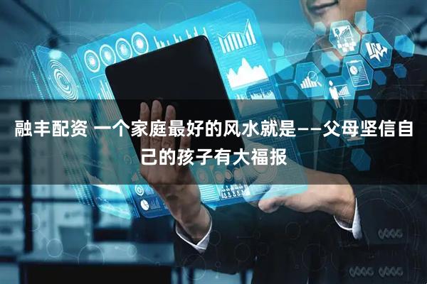 融丰配资 一个家庭最好的风水就是——父母坚信自己的孩子有大福报